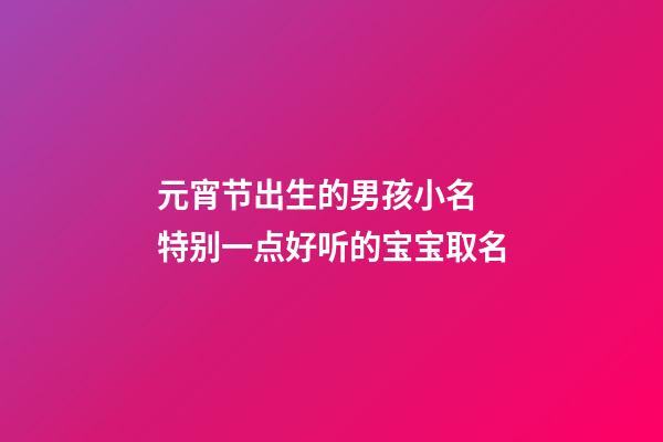 元宵节出生的男孩小名 特别一点好听的宝宝取名